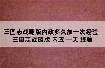 三国志战略版内政多久加一次经验_三国志战略版 内政 一天 经验